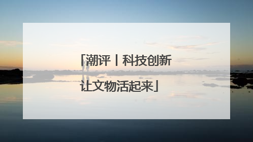 潮评丨科技创新让文物活起来