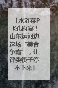 水浒菜PK孔府宴！山东运河边这场“美食争霸”，让评委筷子停不下来