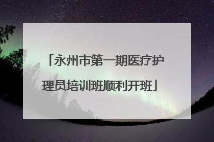 永州市第一期医疗护理员培训班顺利开班