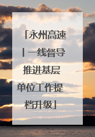 永州高速丨一线督导 推进基层单位工作提档升级