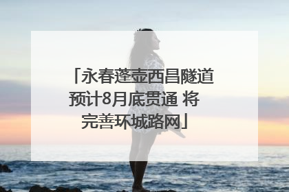 永春蓬壶西昌隧道预计8月底贯通 将完善环城路网