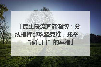 民生暖流奔涌淄博：分线指挥部攻坚克难，托举“家门口”的幸福