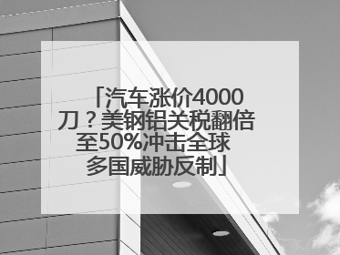 汽车涨价4000刀？美钢铝关税翻倍至50%冲击全球 多国威胁反制