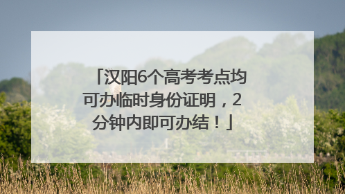 汉阳6个高考考点均可办临时身份证明，2分钟内即可办结！