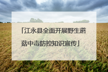 江永县全面开展野生蘑菇中毒防控知识宣传