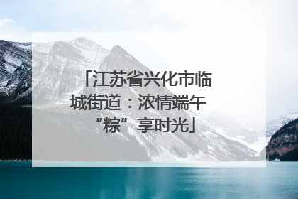 江苏省兴化市临城街道：浓情端午 “粽”享时光