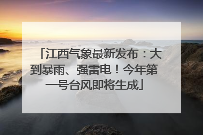 江西气象最新发布：大到暴雨、强雷电！今年第一号台风即将生成