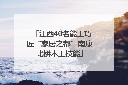 江西40名能工巧匠“家居之都”南康比拼木工技能