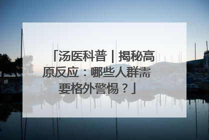 汤医科普｜揭秘高原反应：哪些人群需要格外警惕？