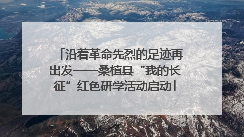 沿着革命先烈的足迹再出发——桑植县“我的长征”红色研学活动启动