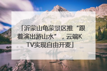 沂蒙山龟蒙景区推“跟着演出游山水”，云端KTV实现自由开麦
