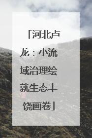 河北卢龙：小流域治理绘就生态丰饶画卷