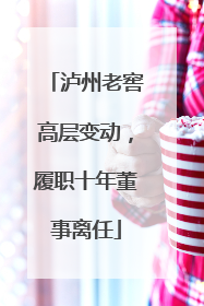 泸州老窖高层变动，履职十年董事离任
