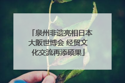 泉州非遗亮相日本大阪世博会 经贸文化交流再添硕果