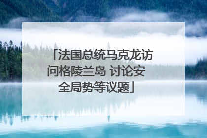 法国总统马克龙访问格陵兰岛 讨论安全局势等议题