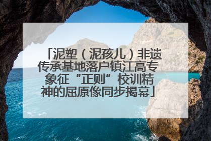 泥塑（泥孩儿）非遗传承基地落户镇江高专 象征“正则”校训精神的屈原像同步揭幕