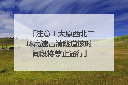 注意！太原西北二环高速古清隧道该时间段将禁止通行