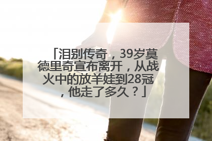 泪别传奇，39岁莫德里奇宣布离开，从战火中的放羊娃到28冠，他走了多久？
