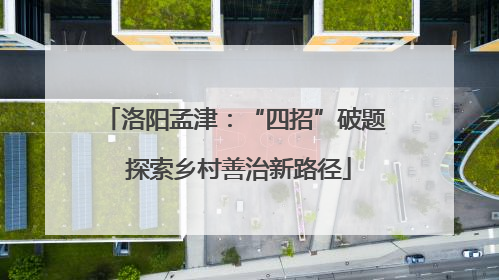 洛阳孟津：“四招”破题 探索乡村善治新路径