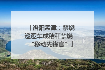 洛阳孟津：禁烧巡逻车成秸秆禁烧“移动先锋官”