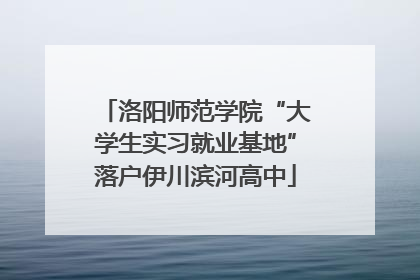 洛阳师范学院“大学生实习就业基地”落户伊川滨河高中