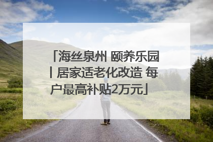 海丝泉州 颐养乐园丨居家适老化改造 每户最高补贴2万元