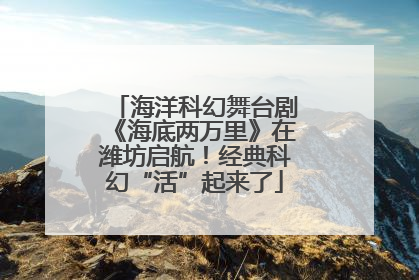 海洋科幻舞台剧《海底两万里》在潍坊启航！经典科幻“活”起来了