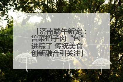 济南端午新宠：鲁菜把子肉“包”进粽子 传统美食创新融合引关注