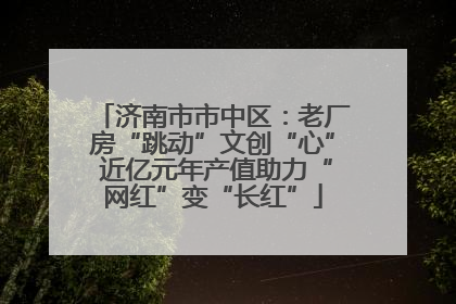 济南市市中区：老厂房“跳动”文创“心” 近亿元年产值助力“网红”变“长红”