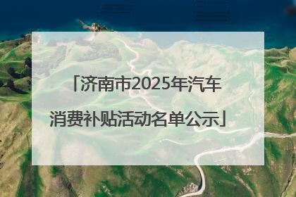济南市2025年汽车消费补贴活动名单公示