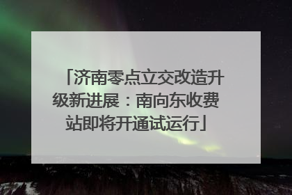 济南零点立交改造升级新进展：南向东收费站即将开通试运行