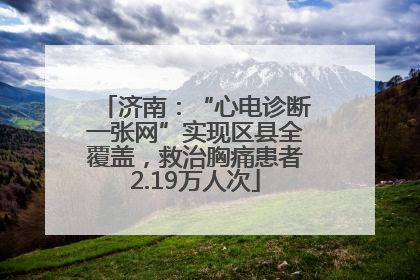 济南：“心电诊断一张网”实现区县全覆盖，救治胸痛患者2.19万人次