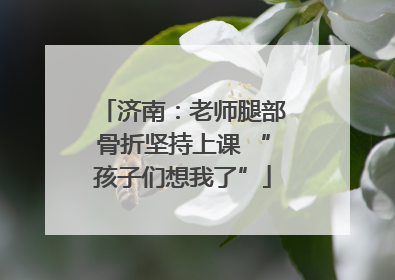 济南：老师腿部骨折坚持上课 “孩子们想我了”