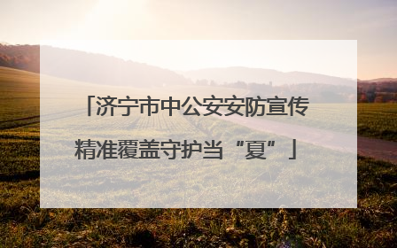 济宁市中公安安防宣传精准覆盖守护当“夏”
