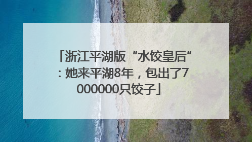 浙江平湖版“水饺皇后”：她来平湖8年，包出了7000000只饺子