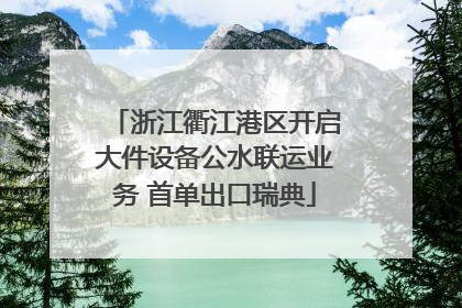 浙江衢江港区开启大件设备公水联运业务 首单出口瑞典