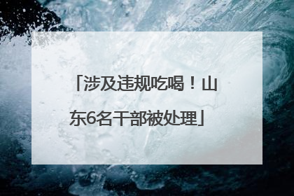 涉及违规吃喝！山东6名干部被处理