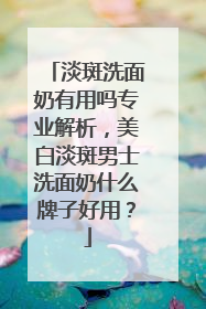 淡斑洗面奶有用吗专业解析，美白淡斑男士洗面奶什么牌子好用？