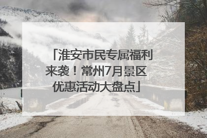 淮安市民专属福利来袭！常州7月景区优惠活动大盘点
