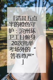 清晨五点半的橙色守护：滨州环卫工日俯身20次托举考场外的“答卷尊严”