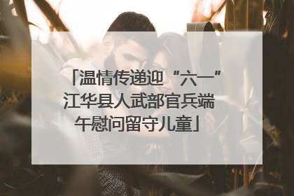 温情传递迎“六一” 江华县人武部官兵端午慰问留守儿童