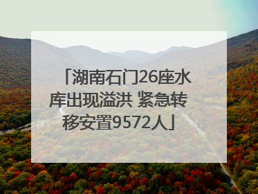 湖南石门26座水库出现溢洪 紧急转移安置9572人