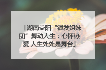 湖南益阳“银发姐妹团”舞动人生：心怀热爱 人生处处是舞台