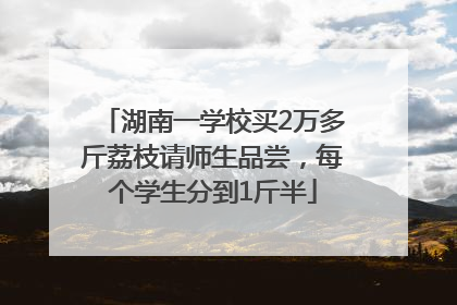 湖南一学校买2万多斤荔枝请师生品尝，每个学生分到1斤半