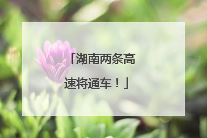 湖南两条高速将通车！