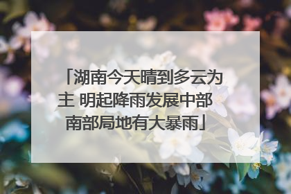 湖南今天晴到多云为主 明起降雨发展中部南部局地有大暴雨