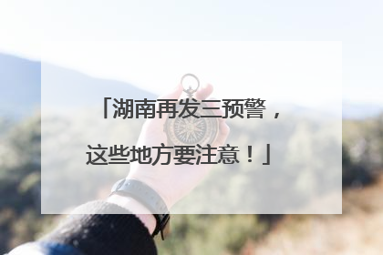 湖南再发三预警，这些地方要注意！