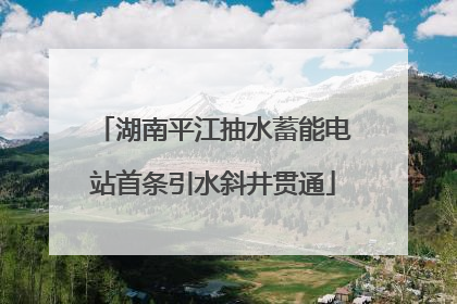 湖南平江抽水蓄能电站首条引水斜井贯通