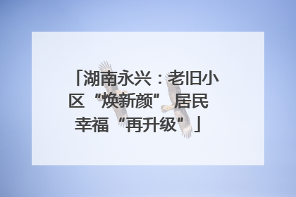湖南永兴：老旧小区“焕新颜” 居民幸福“再升级”