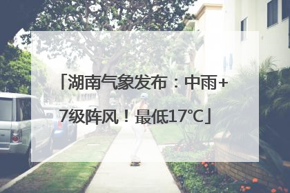 湖南气象发布：中雨+7级阵风！最低17℃
